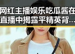 网红主播娱乐吃瓜酱在直播中揭露平精英背后黑料引发关注
