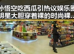 孙悟空吃西瓜引热议娱乐圈明星大胆穿着裸的时尚裸妆风采