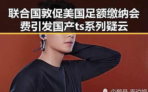 联合国敦促美国足额缴纳会费引发国产ts系列疑云