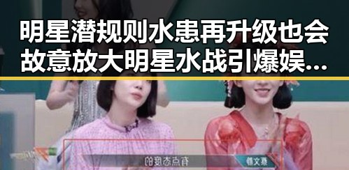 明星潜规则水患再升级也会故意放大明星水战引爆娱乐圈吃瓜盛宴