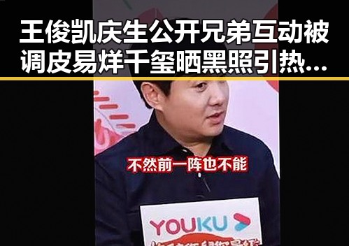 王俊凯庆生公开兄弟互动被调皮易烊千玺晒黑照引热议影响力被关注
