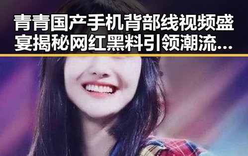 青青国产手机背部线视频盛宴揭秘网红黑料引领潮流的暗黑真相