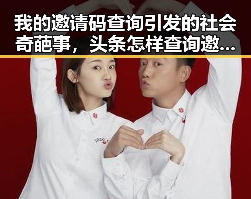 我的邀请码查询引发的社会奇葩事，头条怎样查询邀请码数的真实内幕以及明星白衬衣风格揭秘