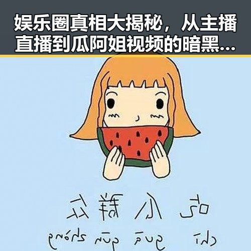 娱乐圈真相大揭秘,从主播直播到瓜阿姐视频的暗黑黑料分析