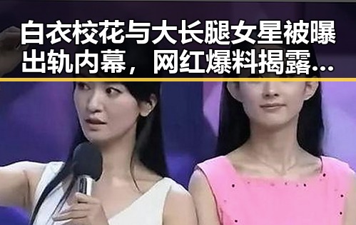 白衣校花与大长腿女星被曝出轨内幕，网红爆料揭露娱乐圈背后真相