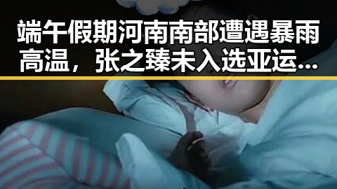 端午假期河南南部遭遇暴雨高温，张之臻未入选亚运会引发热议