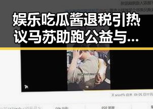 娱乐吃瓜酱退税引热议马苏助跑公益与内地明星八卦的深层关联